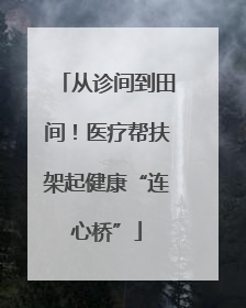从诊间到田间！医疗帮扶架起健康“连心桥”